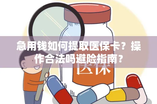 急用钱如何提取医保卡？操作合法吗避险指南？